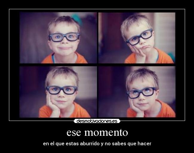 ese momento - en el que estas aburrido y no sabes que hacer