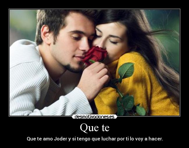 Que te - Que te amo Joder y si tengo que luchar por ti lo voy a hacer.