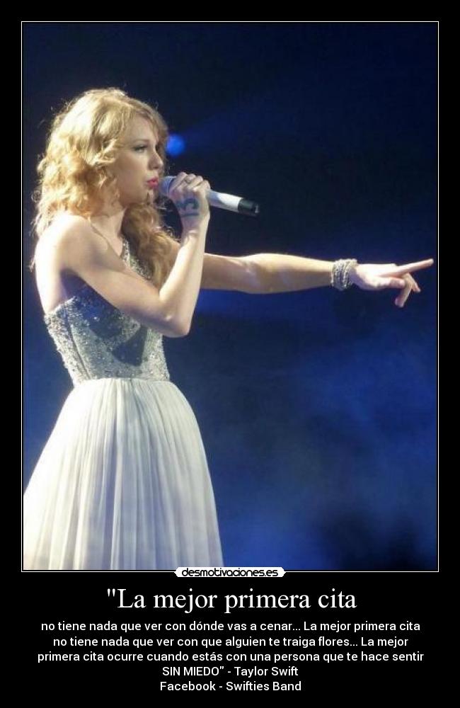 La mejor primera cita - no tiene nada que ver con dónde vas a cenar... La mejor primera cita
no tiene nada que ver con que alguien te traiga flores... La mejor
primera cita ocurre cuando estás con una persona que te hace sentir
SIN MIEDO - Taylor Swift
Facebook - Swifties Band