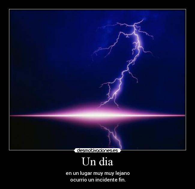 Un dia - en un lugar muy muy lejano
ocurrio un incidente fin.