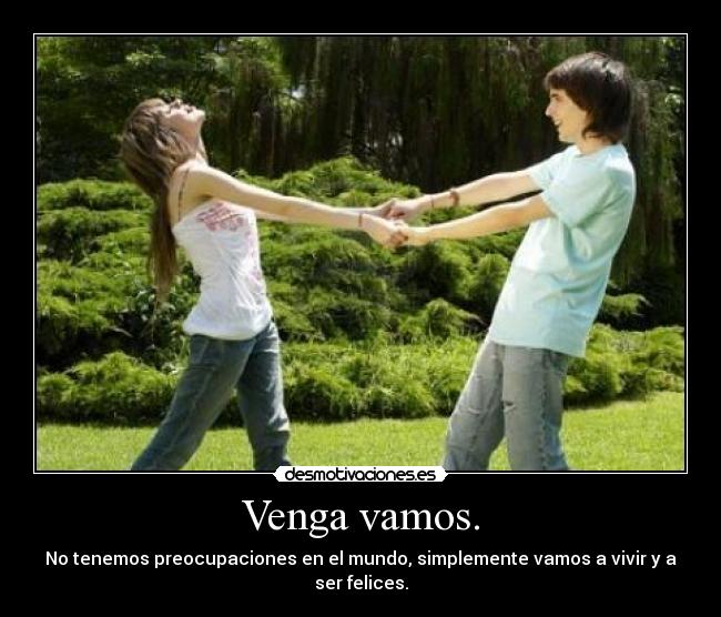 Venga vamos. - No tenemos preocupaciones en el mundo, simplemente vamos a vivir y a ser felices.