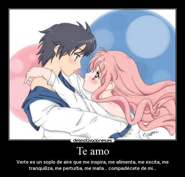 Te amo - Verte es un soplo de aire que me inspira, me alimenta, me excita, me
tranquiliza, me perturba, me mata... compadécete de mi...