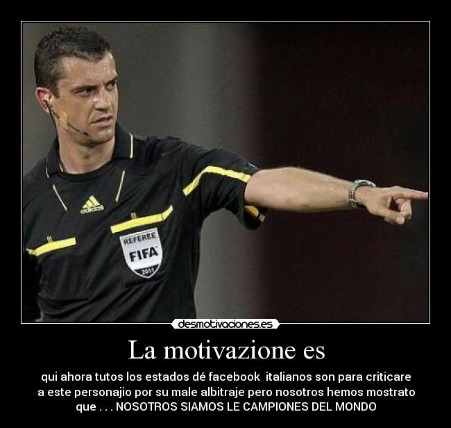 La motivazione es - qui ahora tutos los estados dé facebook  italianos son para criticare
a este personajio por su male albitraje pero nosotros hemos mostrato
que . . . NOSOTROS SIAMOS LE CAMPIONES DEL MONDO