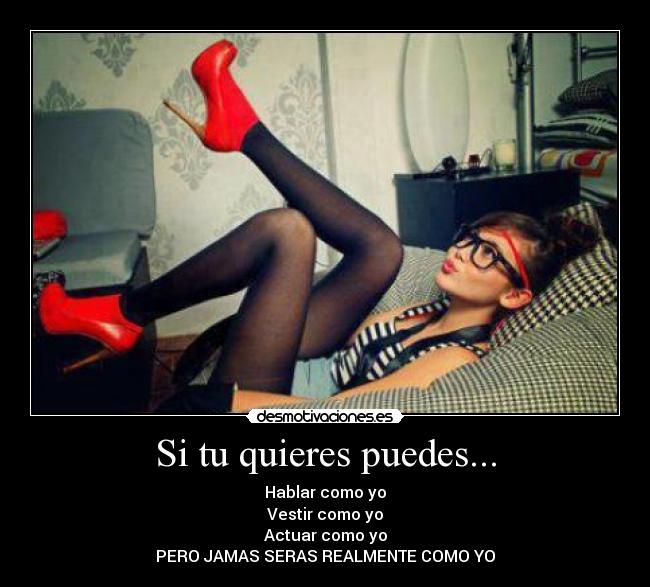 Si tu quieres puedes... - Hablar como yo
Vestir como yo
Actuar como yo
PERO JAMAS SERAS REALMENTE COMO YO