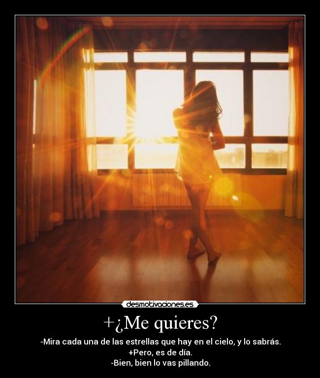+¿Me quieres? - -Mira cada una de las estrellas que hay en el cielo, y lo sabrás.
+Pero, es de día.
-Bien, bien lo vas pillando.