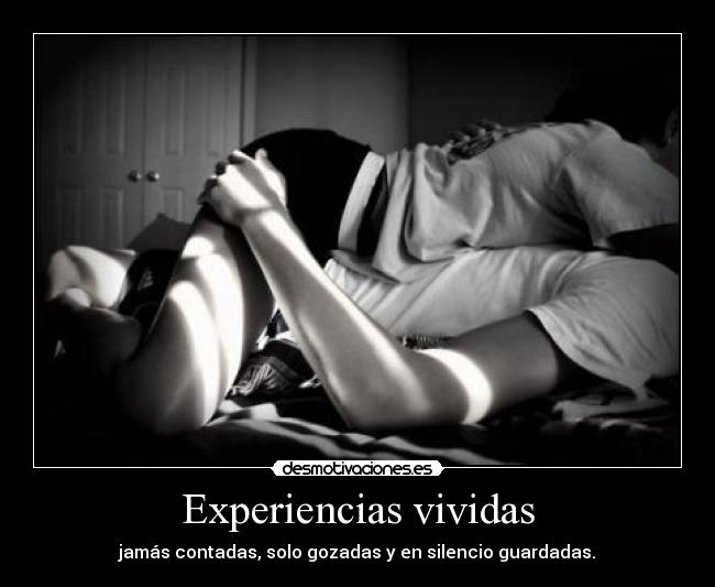 Experiencias vividas - jamás contadas, solo gozadas y en silencio guardadas.