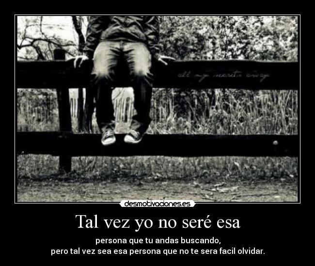 Tal vez yo no seré esa - persona que tu andas buscando,
pero tal vez sea esa persona que no te sera facil olvidar.