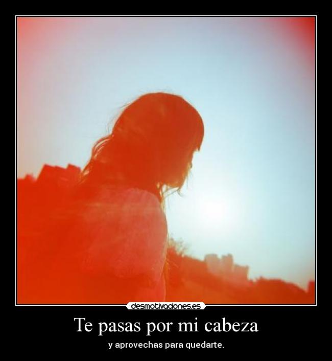 Te pasas por mi cabeza - y aprovechas para quedarte.