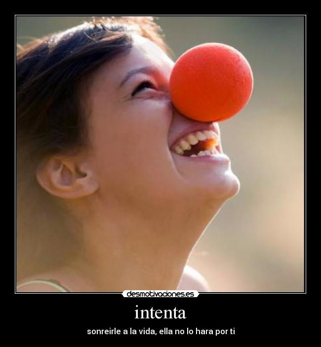 intenta - sonreirle a la vida, ella no lo hara por ti