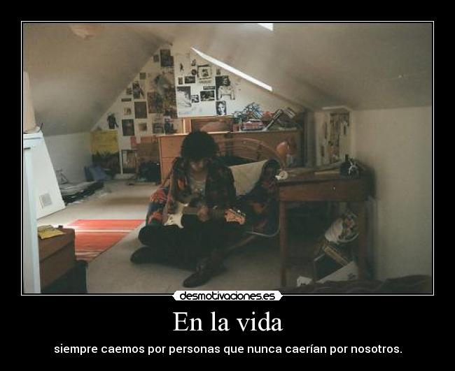 En la vida - siempre caemos por personas que nunca caerían por nosotros.