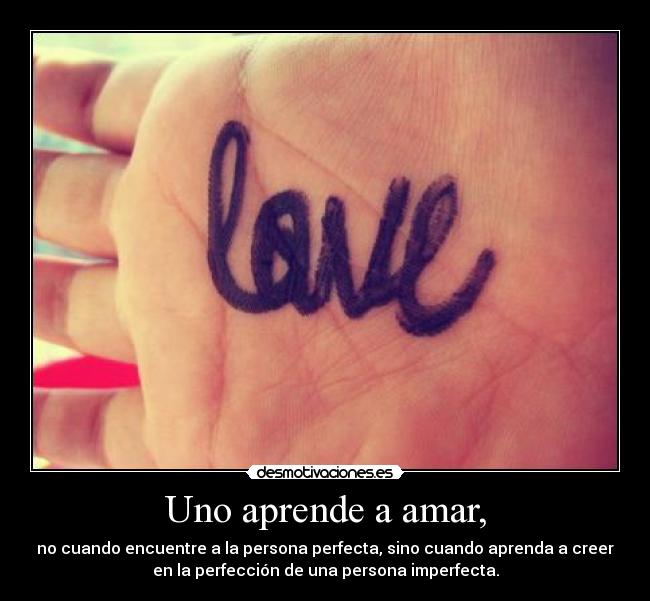 Uno aprende a amar, - no cuando encuentre a la persona perfecta, sino cuando aprenda a creer
en la perfección de una persona imperfecta.
