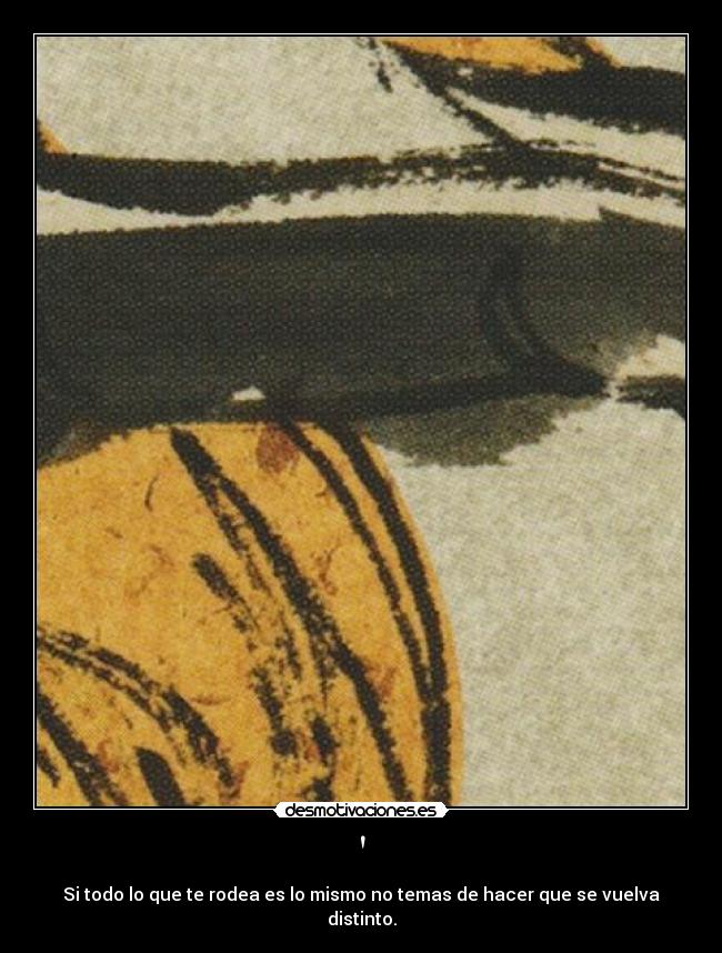 - Si todo lo que te rodea es lo mismo no temas de hacer que se vuelva distinto.