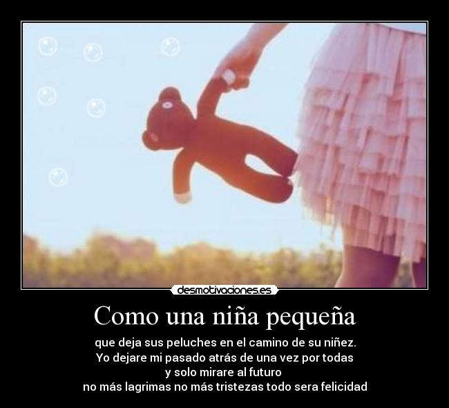 Como una niña pequeña - que deja sus peluches en el camino de su niñez.
Yo dejare mi pasado atrás de una vez por todas
y solo mirare al futuro
no más lagrimas no más tristezas todo sera felicidad