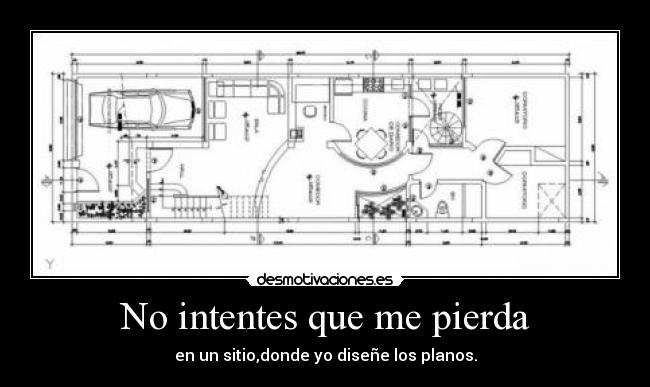 No intentes que me pierda - en un sitio,donde yo diseñe los planos.