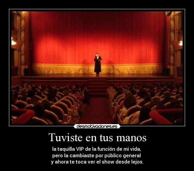 Tuviste en tus manos - la taquilla VIP de la función de mi vida,
pero la cambiaste por público general
y ahora te toca ver el show desde lejos.