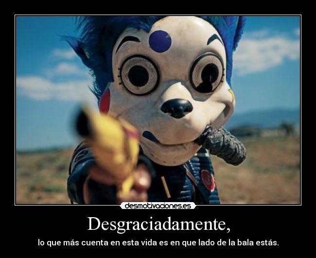 Desgraciadamente, - lo que más cuenta en esta vida es en que lado de la bala estás.