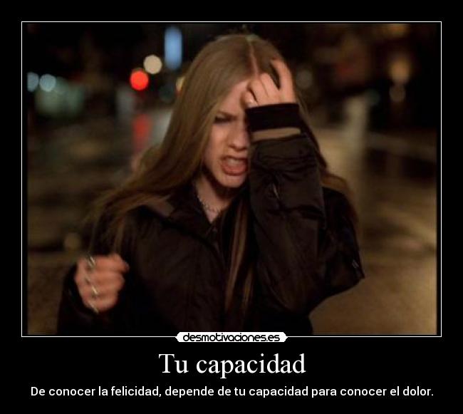 Tu capacidad - De conocer la felicidad, depende de tu capacidad para conocer el dolor.