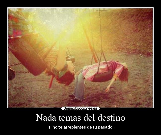 Nada temas del destino - si no te arrepientes de tu pasado.