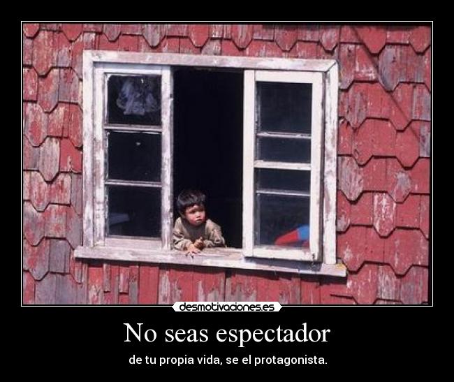 No seas espectador - de tu propia vida, se el protagonista.