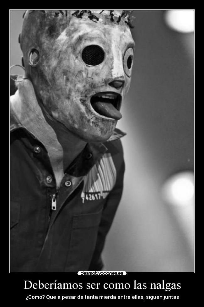Deberíamos ser como las nalgas - ¿Como? Que a pesar de tanta mierda entre ellas, siguen juntas