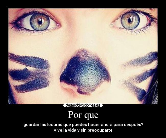 Por que - guardar las locuras que puedes hacer ahora para después?
Vive la vida y sin preocuparte