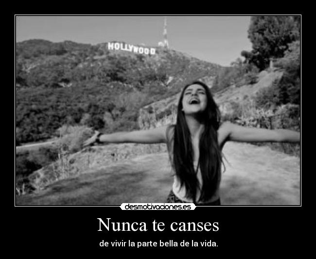 Nunca te canses - de vivir la parte bella de la vida.
