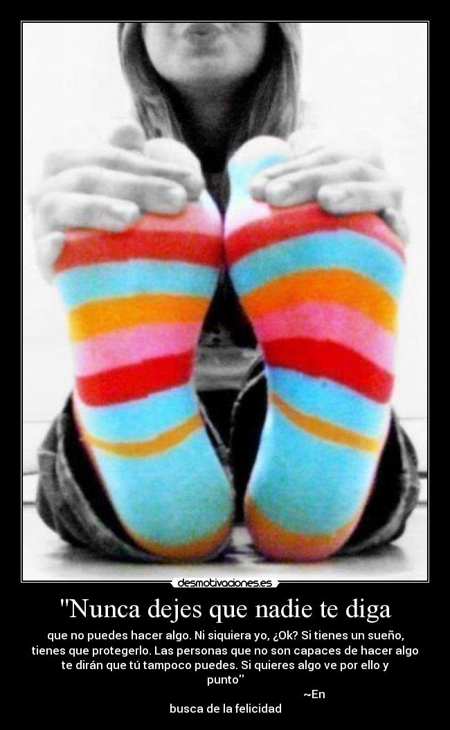 Nunca dejes que nadie te diga - que no puedes hacer algo. Ni siquiera yo, ¿Ok? Si tienes un sueño,
tienes que protegerlo. Las personas que no son capaces de hacer algo
te dirán que tú tampoco puedes. Si quieres algo ve por ello y
punto
~En
busca de la felicidad