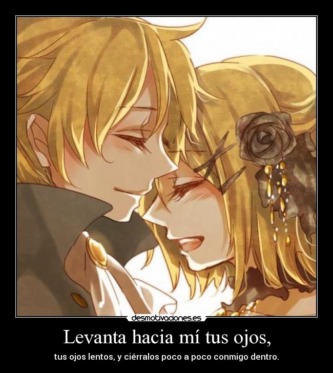 Levanta hacia mí tus ojos, - tus ojos lentos, y ciérralos poco a poco conmigo dentro.