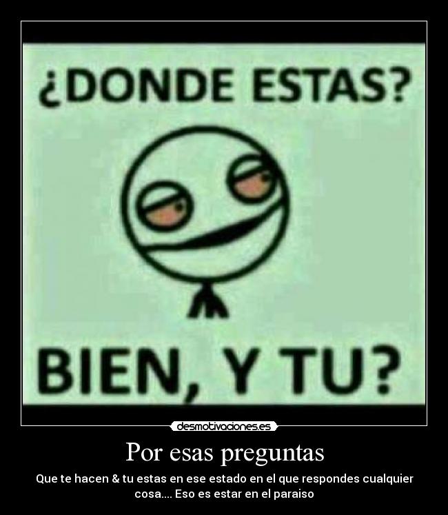 Por esas preguntas - Que te hacen & tu estas en ese estado en el que respondes cualquier
cosa.... Eso es estar en el paraiso♥