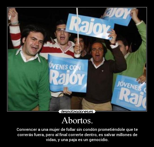 Abortos. - Convencer a una mujer de follar sin condón prometiéndole que te
correrás fuera, pero al final correrte dentro, es salvar millones de
vidas, y una paja es un genocidio.