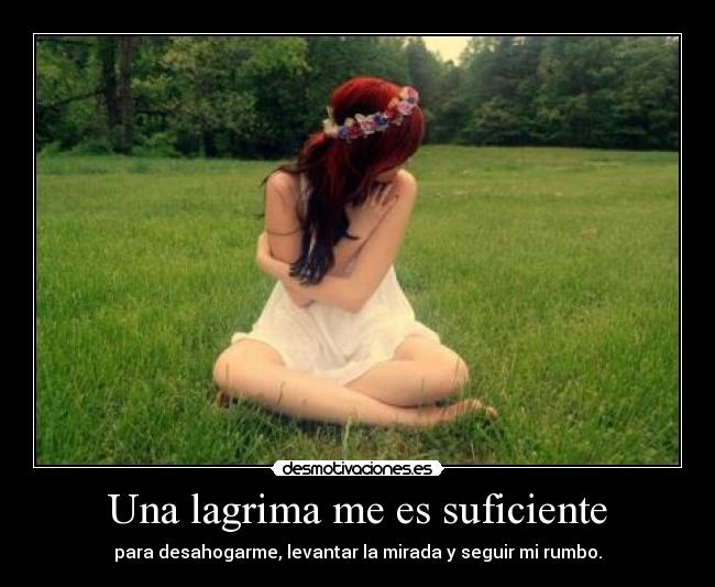 Una lagrima me es suficiente - para desahogarme, levantar la mirada y seguir mi rumbo.