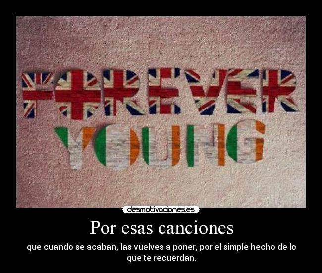 Por esas canciones - que cuando se acaban, las vuelves a poner, por el simple hecho de lo
que te recuerdan.