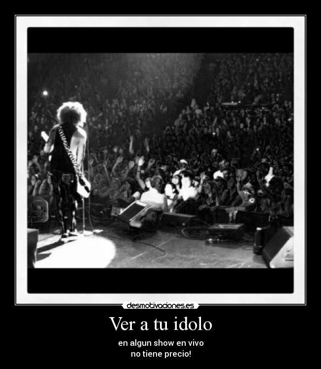 Ver a tu idolo - en algun show en vivo
no tiene precio!