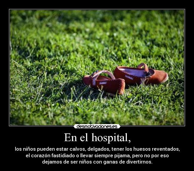 En el hospital, - los niños pueden estar calvos, delgados, tener los huesos reventados,
el corazón fastidiado o llevar siempre pijama, pero no por eso
dejamos de ser niños con ganas de divertirnos.