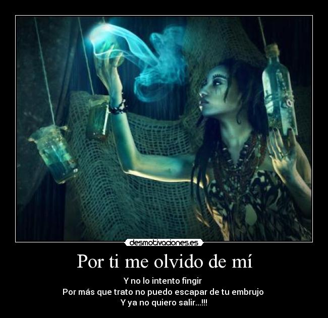 Por ti me olvido de mí - Y no lo intento fingir 
Por más que trato no puedo escapar de tu embrujo 
Y ya no quiero salir...!!!