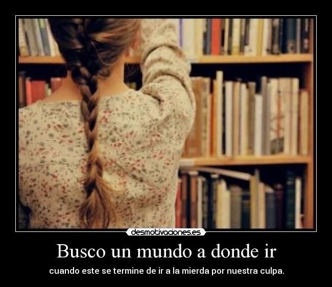 Busco un mundo a donde ir - cuando este se termine de ir a la mierda por nuestra culpa.