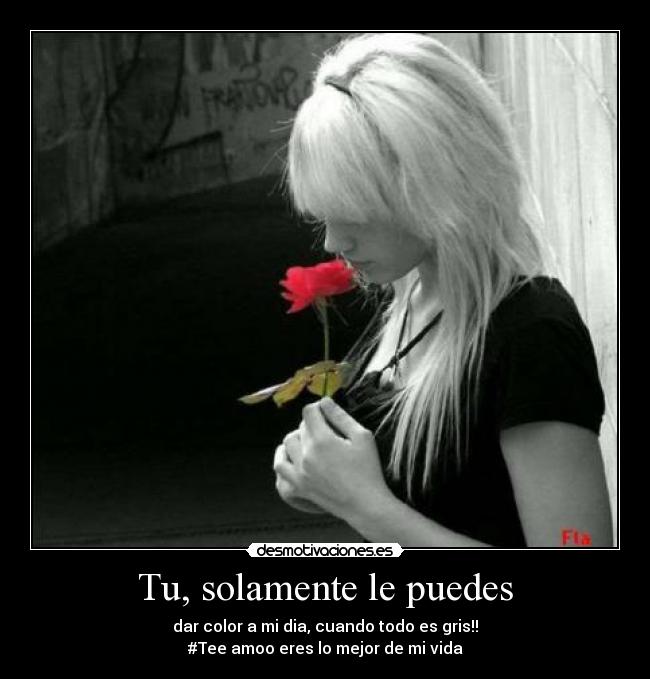 Tu, solamente le puedes - dar color a mi dia, cuando todo es gris!!
#Tee amoo eres lo mejor de mi vida