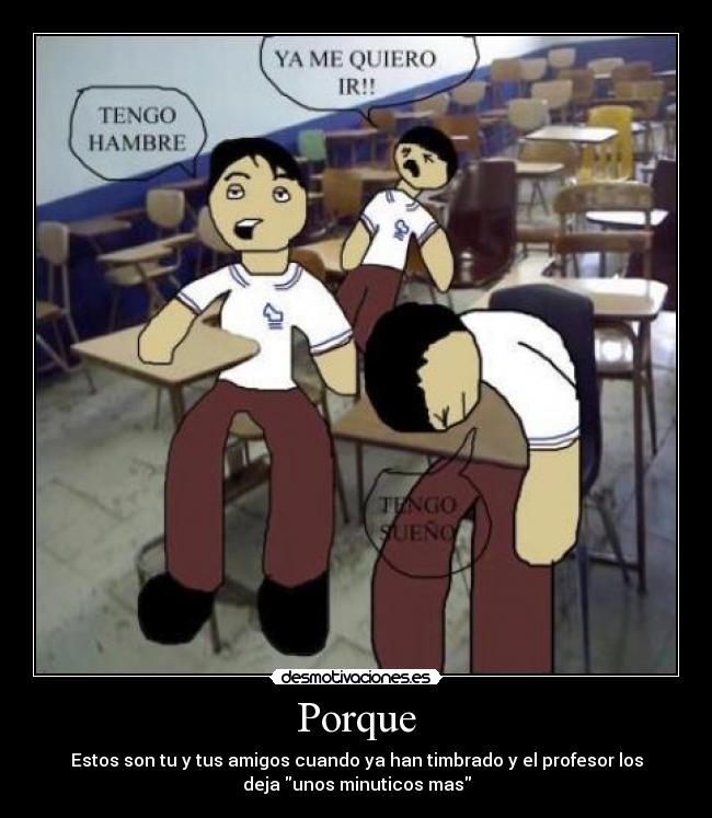 Porque - Estos son tu y tus amigos cuando ya han timbrado y el profesor los
deja unos minuticos mas