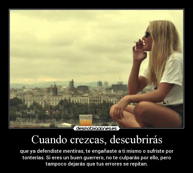 Cuando crezcas, descubrirás - que ya defendiste mentiras, te engañaste a ti mismo o sufriste por
tonterías. Si eres un buen guerrero, no te culparás por ello, pero
tampoco dejarás que tus errores se repitan.