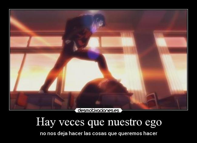 Hay veces que nuestro ego - no nos deja hacer las cosas que queremos hacer