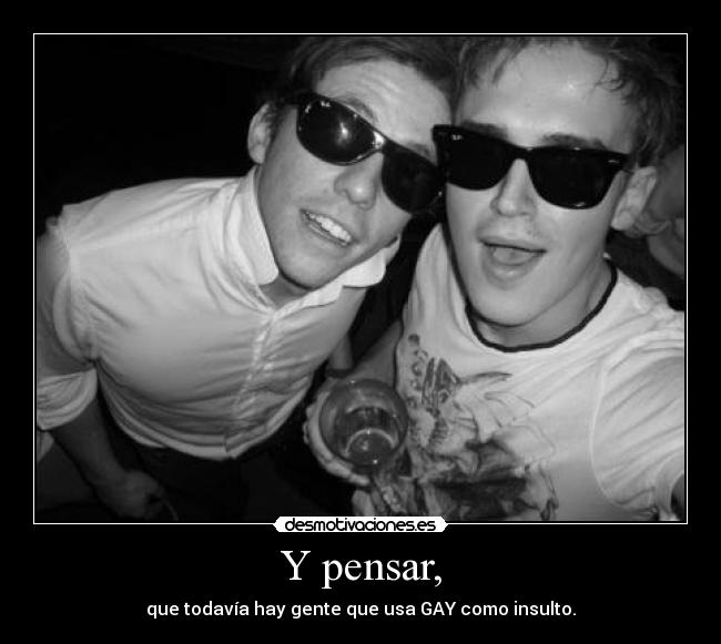 Y pensar, - que todavía hay gente que usa GAY como insulto.