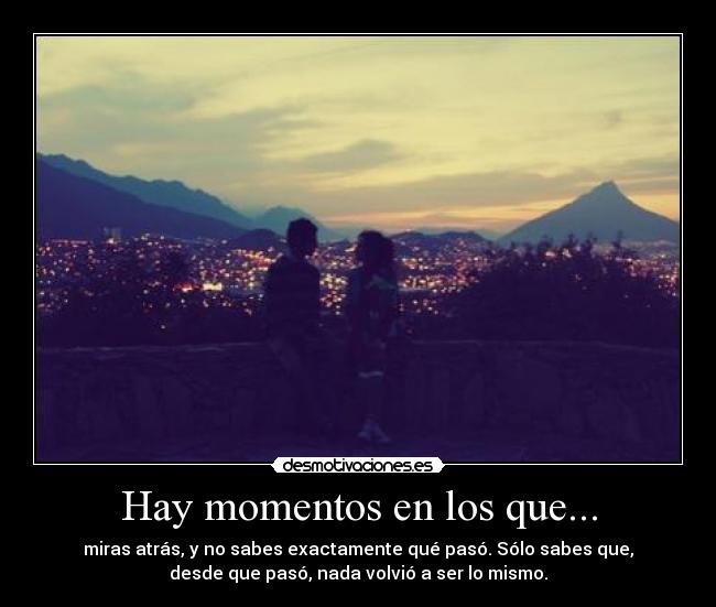 Hay momentos en los que... - miras atrás, y no sabes exactamente qué pasó. Sólo sabes que,
desde que pasó, nada volvió a ser lo mismo.
