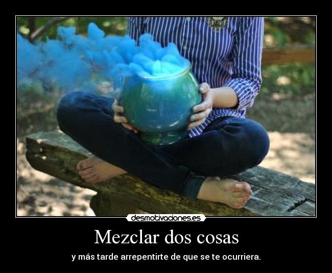 Mezclar dos cosas - y más tarde arrepentirte de que se te ocurriera.