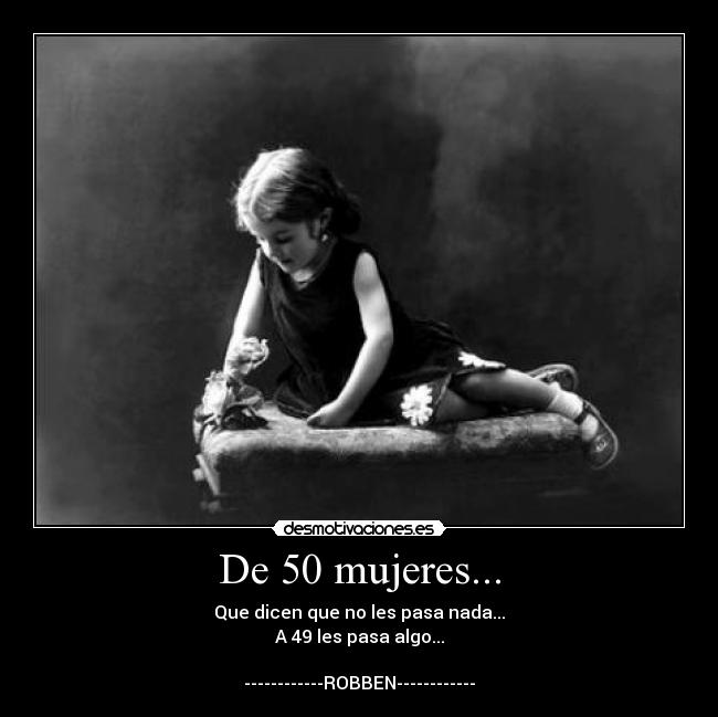 De 50 mujeres... - Que dicen que no les pasa nada...
A 49 les pasa algo...

------------ROBBEN------------
