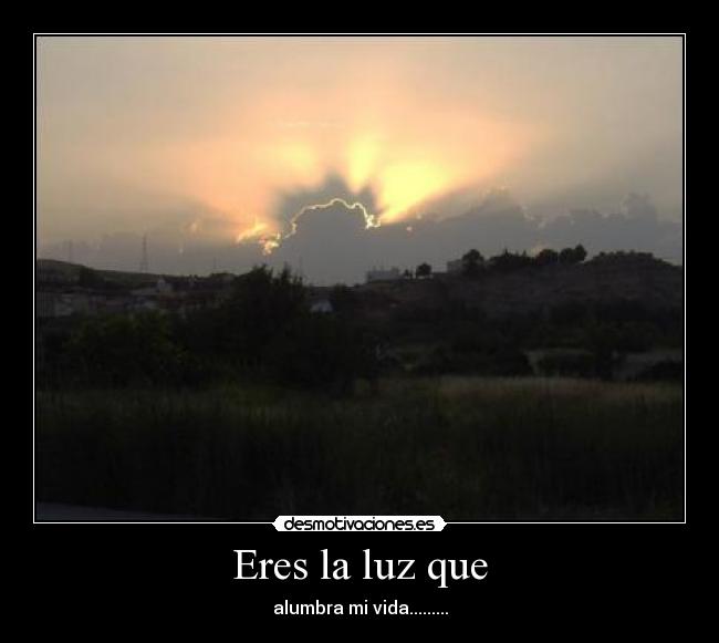 Eres la luz que - alumbra mi vida.........