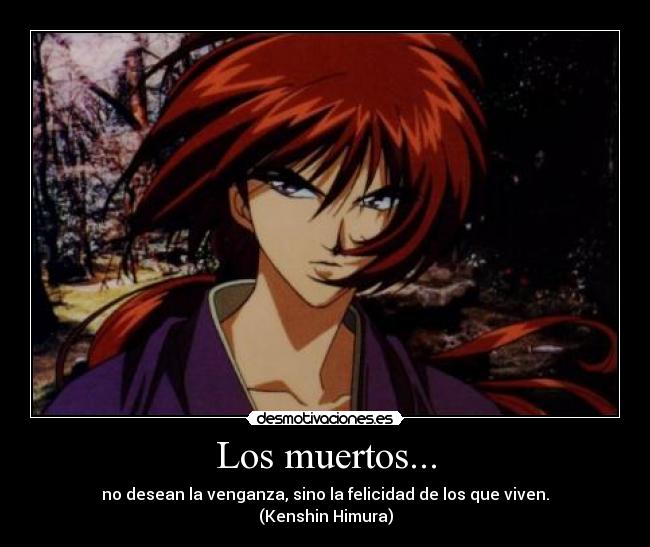 Los muertos... - no desean la venganza, sino la felicidad de los que viven.
(Kenshin Himura)