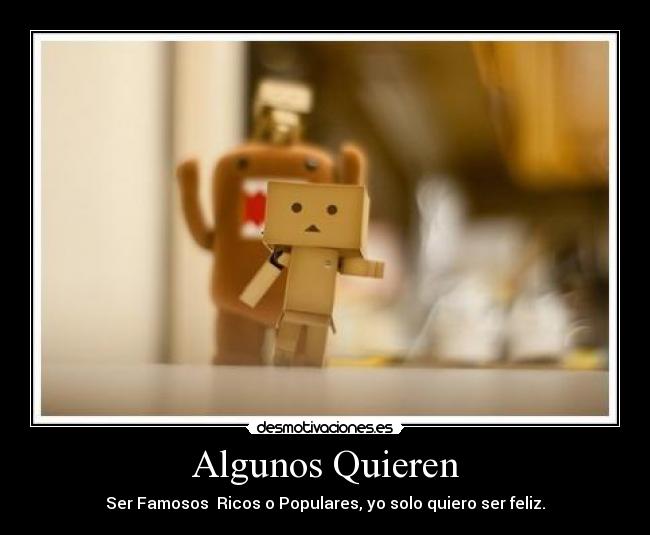 Algunos Quieren - Ser Famosos  Ricos o Populares, yo solo quiero ser feliz.