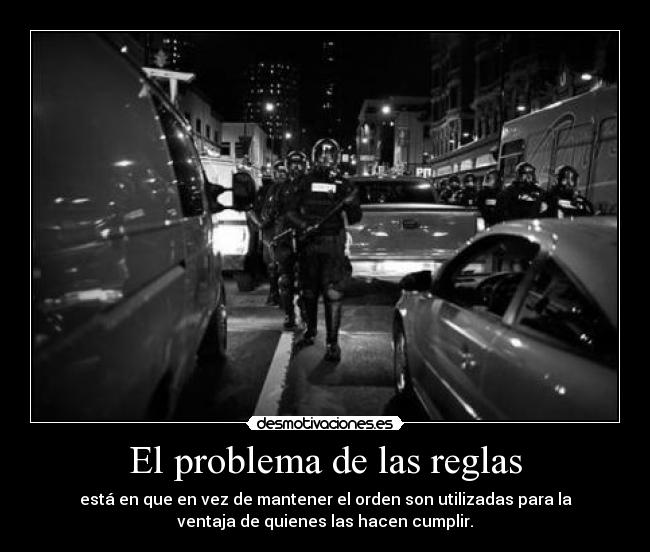 El problema de las reglas - está en que en vez de mantener el orden son utilizadas para la
ventaja de quienes las hacen cumplir.