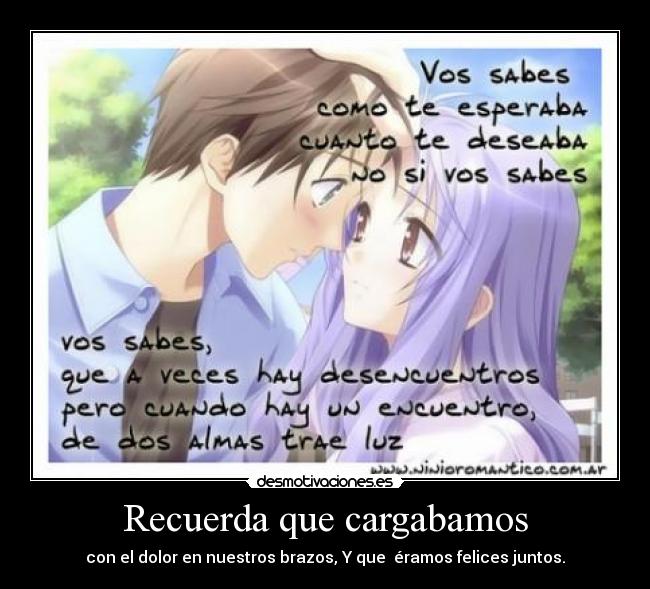 Recuerda que cargabamos - con el dolor en nuestros brazos, Y que  éramos felices juntos.