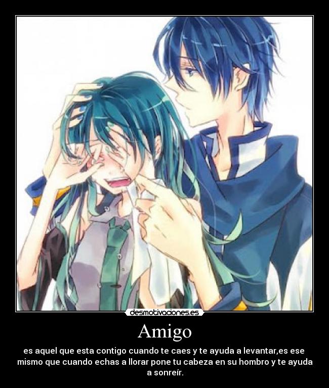 Amigo - es aquel que esta contigo cuando te caes y te ayuda a levantar,es ese 
mismo que cuando echas a llorar pone tu cabeza en su hombro y te ayuda a sonreír.